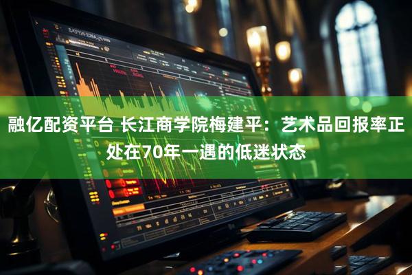 融亿配资平台 长江商学院梅建平：艺术品回报率正处在70年一遇的低迷状态