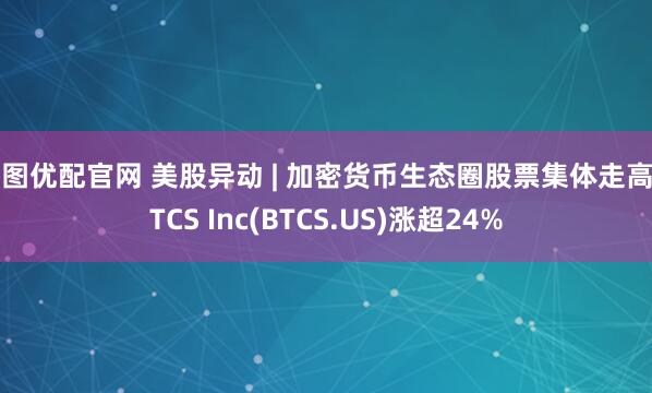 宏图优配官网 美股异动 | 加密货币生态圈股票集体走高 BTCS Inc(BTCS.US)涨超24%