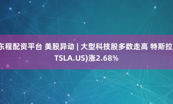 东程配资平台 美股异动 | 大型科技股多数走高 特斯拉(TSLA.US)涨2.68%