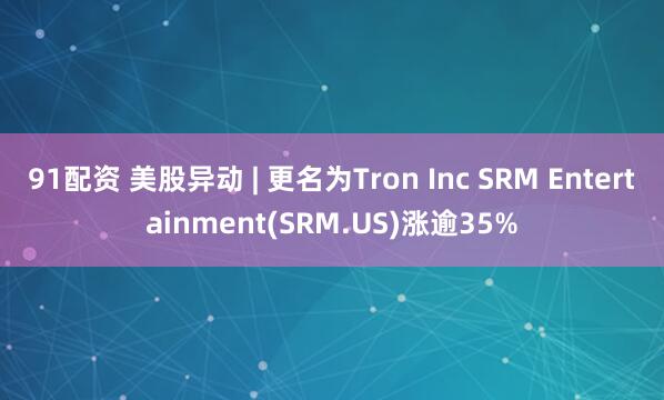 91配资 美股异动 | 更名为Tron Inc SRM Entertainment(SRM.US)涨逾35%