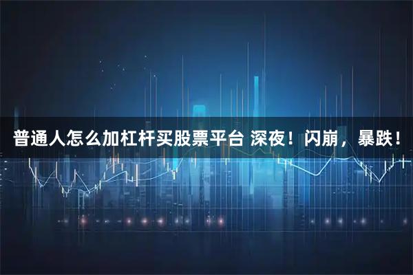 普通人怎么加杠杆买股票平台 深夜！闪崩，暴跌！