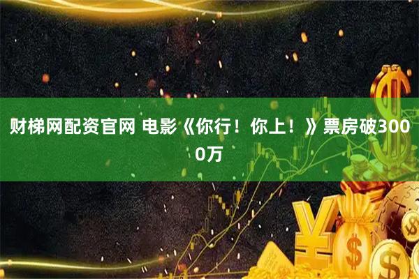 财梯网配资官网 电影《你行！你上！》票房破3000万