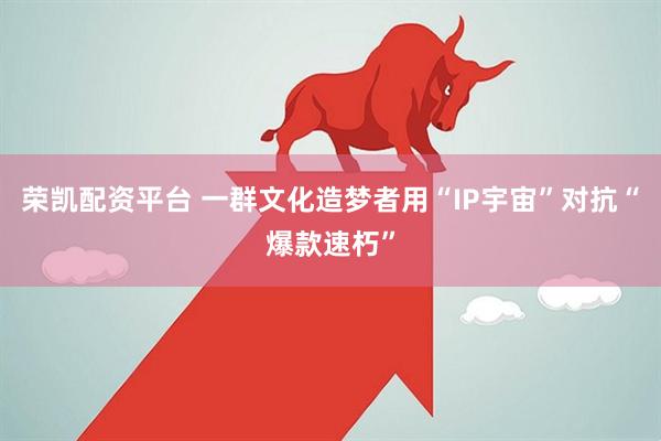 荣凯配资平台 一群文化造梦者用“IP宇宙”对抗“爆款速朽”
