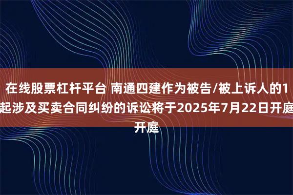 在线股票杠杆平台 南通四建作为被告/被上诉人的1起涉及买卖合同纠纷的诉讼将于2025年7月22日开庭