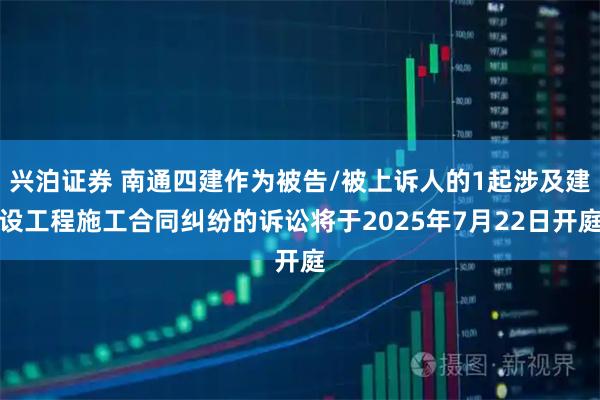 兴泊证券 南通四建作为被告/被上诉人的1起涉及建设工程施工合同纠纷的诉讼将于2025年7月22日开庭