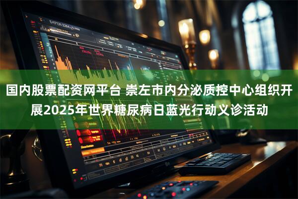 国内股票配资网平台 崇左市内分泌质控中心组织开展2025年世界糖尿病日蓝光行动义诊活动