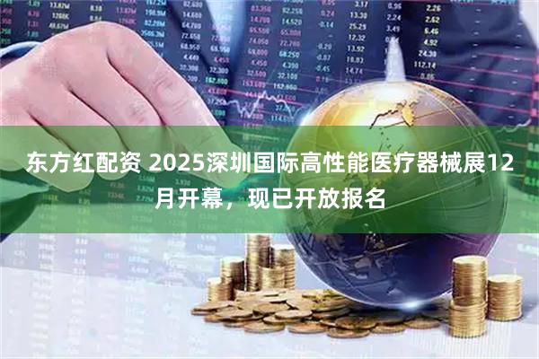 东方红配资 2025深圳国际高性能医疗器械展12月开幕，现已开放报名