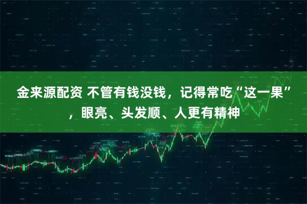 金来源配资 不管有钱没钱，记得常吃“这一果”，眼亮、头发顺、人更有精神