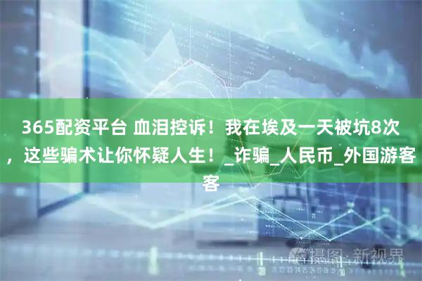 365配资平台 血泪控诉！我在埃及一天被坑8次，这些骗术让你怀疑人生！_诈骗_人民币_外国游客