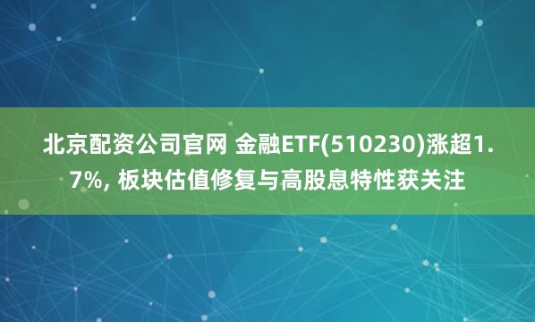 北京配资公司官网 金融ETF(510230)涨超1.7%, 板块估值修复与高股息特性获关注