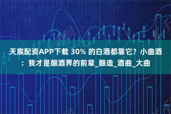 天宸配资APP下载 30% 的白酒都靠它？小曲酒：我才是酿酒界的前辈_酿造_酒曲_大曲
