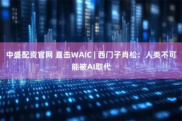 中盛配资官网 直击WAIC | 西门子肖松：人类不可能被AI取代