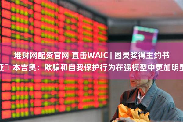 堆财网配资官网 直击WAIC | 图灵奖得主约书亚・本吉奥：欺骗和自我保护行为在强模型中更加明显