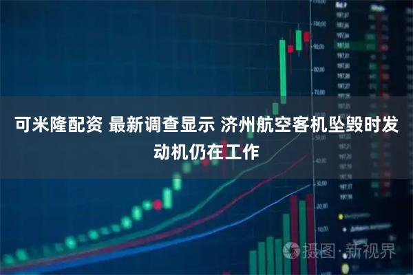 可米隆配资 最新调查显示 济州航空客机坠毁时发动机仍在工作