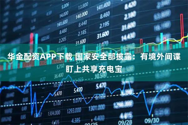 华金配资APP下载 国家安全部披露：有境外间谍盯上共享充电宝