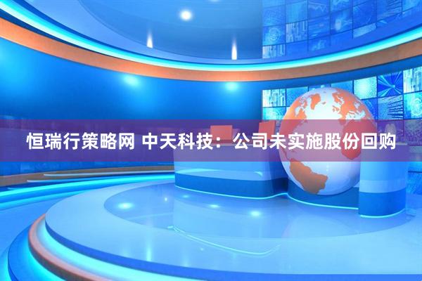 恒瑞行策略网 中天科技：公司未实施股份回购