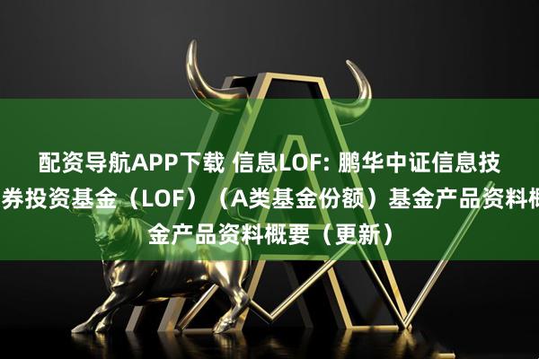 配资导航APP下载 信息LOF: 鹏华中证信息技术指数型证券投资基金（LOF）（A类基金份额）基金产品资料概要（更新）