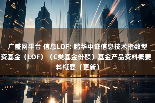 广盛网平台 信息LOF: 鹏华中证信息技术指数型证券投资基金（LOF）（C类基金份额）基金产品资料概要（更新）
