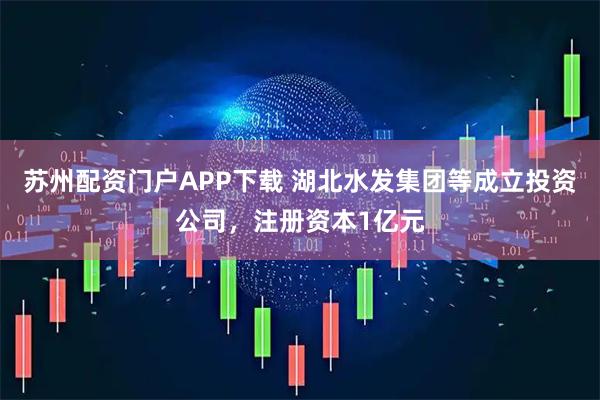 苏州配资门户APP下载 湖北水发集团等成立投资公司，注册资本1亿元