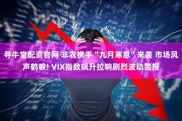 寻牛堂配资官网 非农携手“九月寒意”来袭 市场风声鹤唳! VIX指数飙升拉响剧烈波动警报