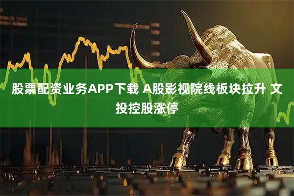 股票配资业务APP下载 A股影视院线板块拉升 文投控股涨停