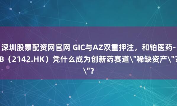 深圳股票配资网官网 GIC与AZ双重押注，和铂医药-B（2142.HK）凭什么成为创新药赛道＂稀缺资产＂？