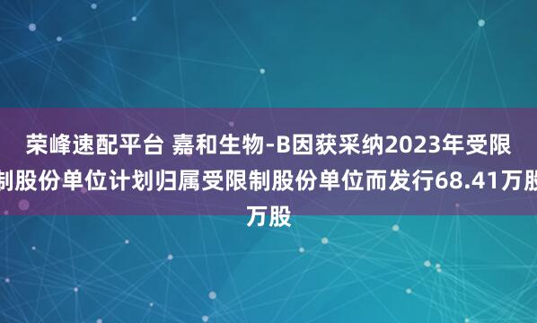 荣峰速配平台 嘉和生物-B因获采纳2023年受限制股份单位计划归属受限制股份单位而发行68.41万股