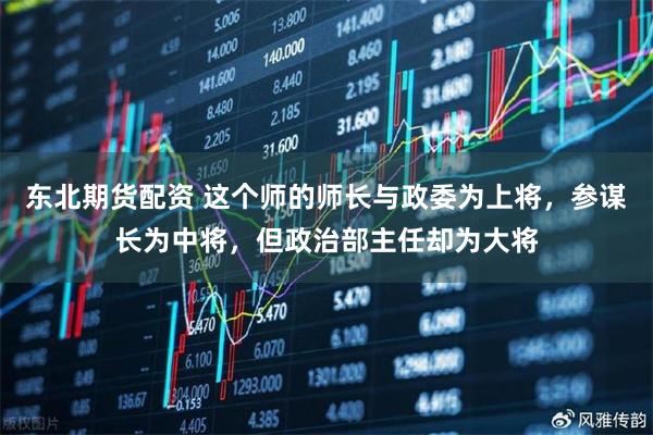 东北期货配资 这个师的师长与政委为上将，参谋长为中将，但政治部主任却为大将