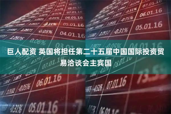 巨人配资 英国将担任第二十五届中国国际投资贸易洽谈会主宾国