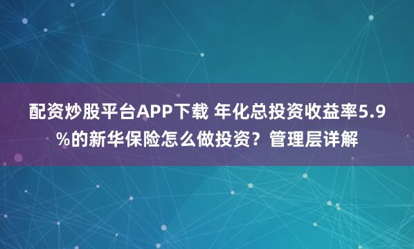 配资炒股平台APP下载 年化总投资收益率5.9%的新华保险怎么做投资？管理层详解