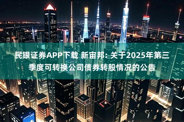 民银证券APP下载 新宙邦: 关于2025年第三季度可转换公司债券转股情况的公告
