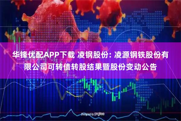 华锋优配APP下载 凌钢股份: 凌源钢铁股份有限公司可转债转股结果暨股份变动公告
