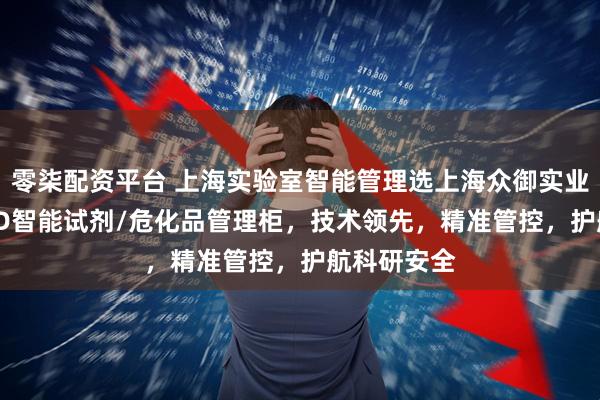 零柒配资平台 上海实验室智能管理选上海众御实业,专注RFID智能试剂/危化品管理柜,技术领先,精准管控,护航科研安全