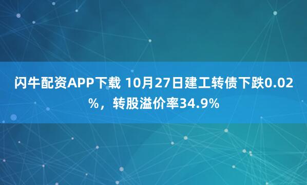 闪牛配资APP下载 10月27日建工转债下跌0.02%，转股溢价率34.9%