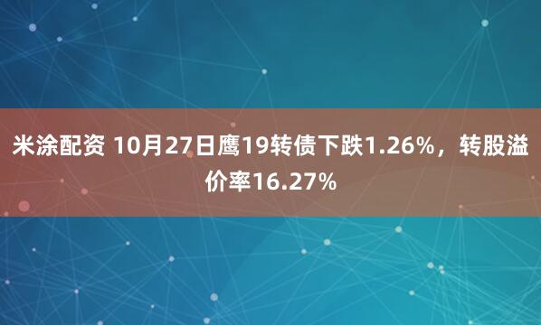 米涂配资 10月27日鹰19转债下跌1.26%，转股溢价率16.27%