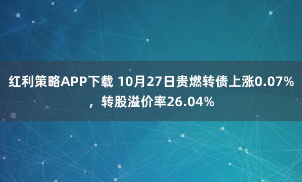 红利策略APP下载 10月27日贵燃转债上涨0.07%，转股溢价率26.04%