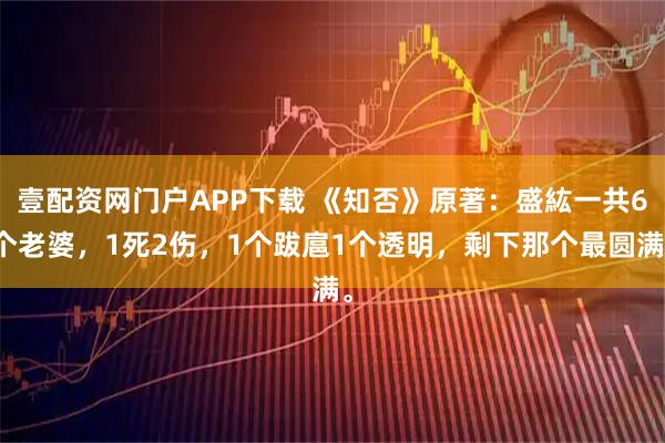 壹配资网门户APP下载 《知否》原著：盛紘一共6个老婆，1死2伤，1个跋扈1个透明，剩下那个最圆满。