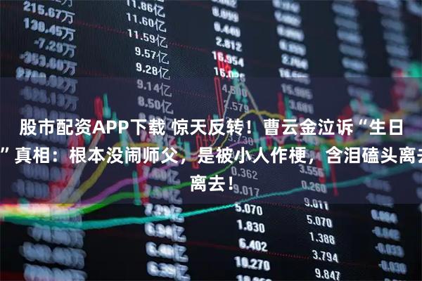 股市配资APP下载 惊天反转！曹云金泣诉“生日宴”真相：根本没闹师父，是被小人作梗，含泪磕头离去！