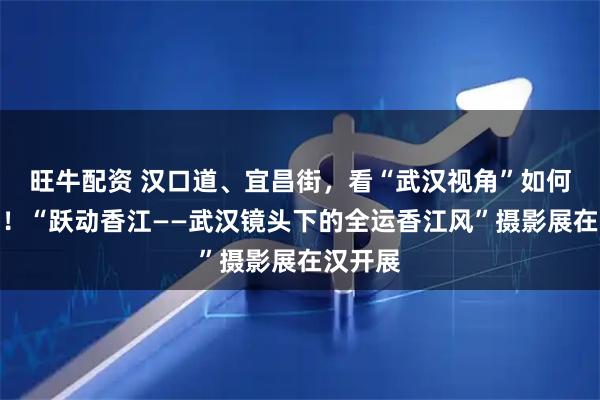 旺牛配资 汉口道、宜昌街，看“武汉视角”如何拍香港！“跃动香江——武汉镜头下的全运香江风”摄影展在汉开展