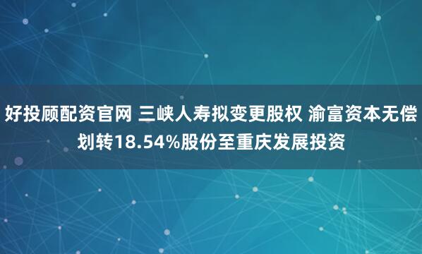 好投顾配资官网 三峡人寿拟变更股权 渝富资本无偿划转18.54%股份至重庆发展投资