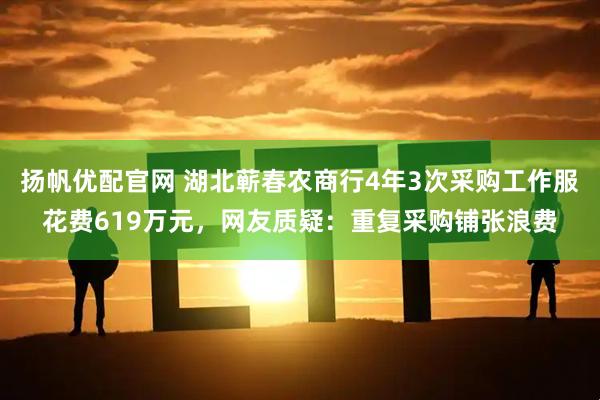 扬帆优配官网 湖北蕲春农商行4年3次采购工作服花费619万元，网友质疑：重复采购铺张浪费