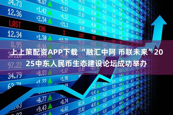 上上策配资APP下载 “融汇中阿 币联未来”2025中东人民币生态建设论坛成功举办