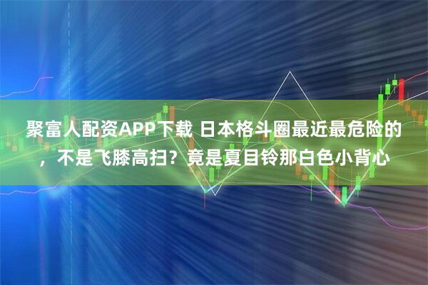 聚富人配资APP下载 日本格斗圈最近最危险的，不是飞膝高扫？竟是夏目铃那白色小背心