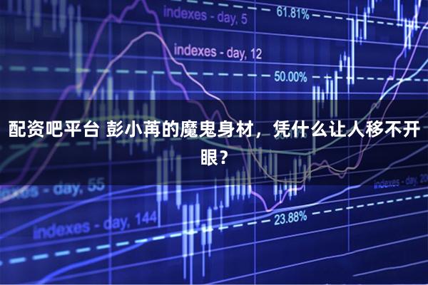 配资吧平台 彭小苒的魔鬼身材，凭什么让人移不开眼？