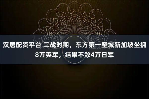 汉唐配资平台 二战时期，东方第一坚城新加坡坐拥8万英军，结果不敌4万日军