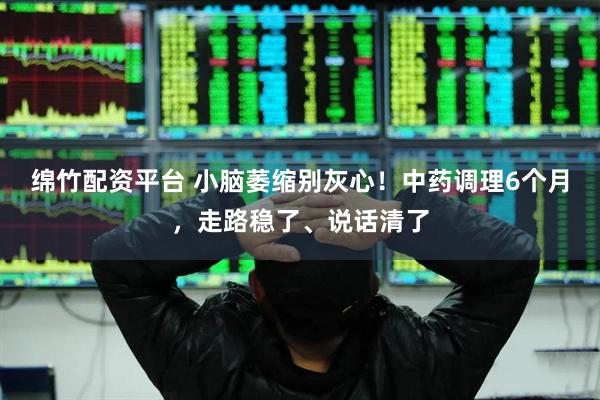 绵竹配资平台 小脑萎缩别灰心！中药调理6个月，走路稳了、说话清了