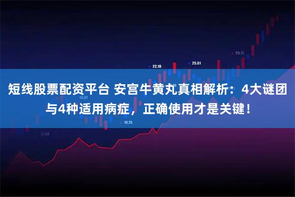 短线股票配资平台 安宫牛黄丸真相解析：4大谜团与4种适用病症，正确使用才是关键！