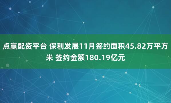 点赢配资平台 保利发展11月签约面积45.82万平方米 签约金额180.19亿元