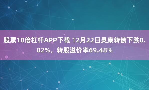 股票10倍杠杆APP下载 12月22日灵康转债下跌0.02%，转股溢价率69.48%