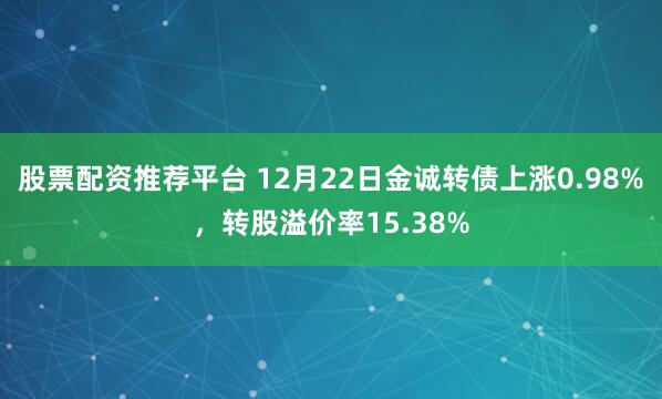 股票配资推荐平台 12月22日金诚转债上涨0.98%，转股溢价率15.38%